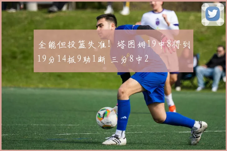 全能但投篮失准！塔图姆19中8得到19分14板9助1断 三分8中2