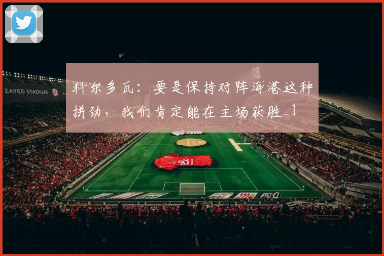 科尔多瓦：要是保持对阵海港这种拼劲，我们肯定能在主场获胜_1